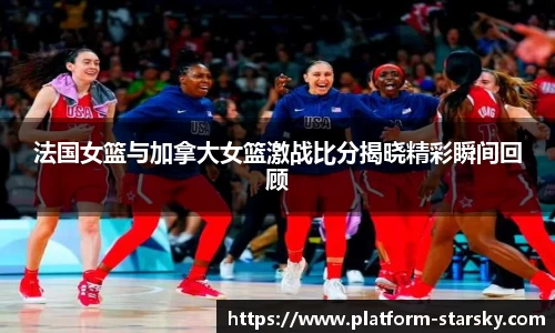 法国女篮与加拿大女篮激战比分揭晓精彩瞬间回顾