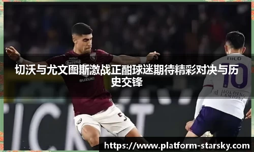 切沃与尤文图斯激战正酣球迷期待精彩对决与历史交锋
