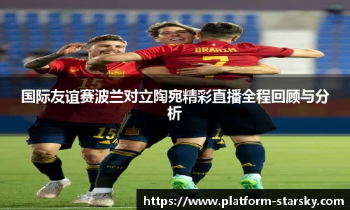 国际友谊赛波兰对立陶宛精彩直播全程回顾与分析