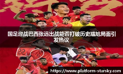 国足迎战巴西张远出战能否打破历史尴尬局面引发热议