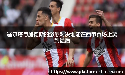 塞尔塔与加德斯的激烈对决谁能在西甲赛场上笑到最后