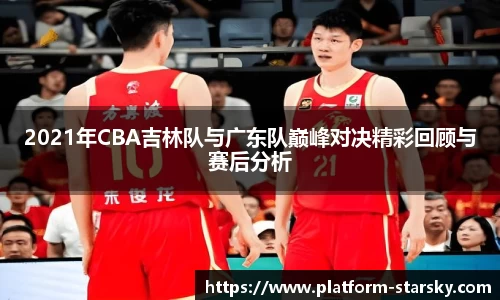 2021年CBA吉林队与广东队巅峰对决精彩回顾与赛后分析