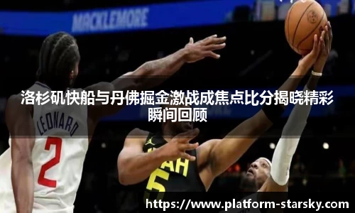 洛杉矶快船与丹佛掘金激战成焦点比分揭晓精彩瞬间回顾