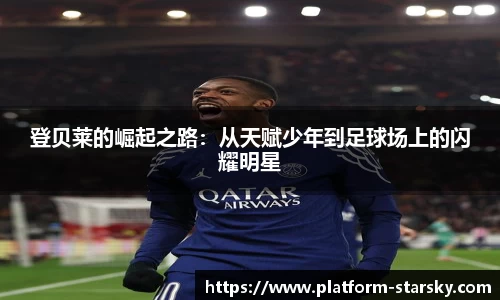 登贝莱的崛起之路：从天赋少年到足球场上的闪耀明星