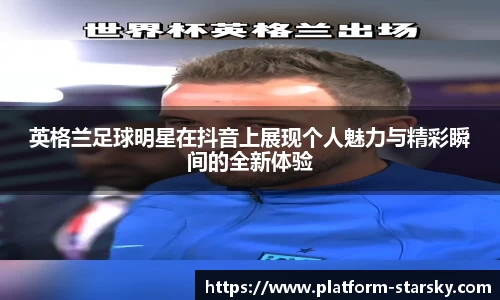 英格兰足球明星在抖音上展现个人魅力与精彩瞬间的全新体验