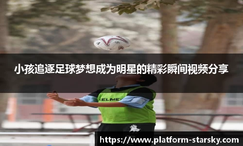 小孩追逐足球梦想成为明星的精彩瞬间视频分享