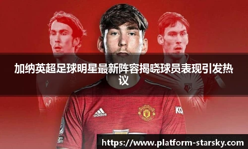 加纳英超足球明星最新阵容揭晓球员表现引发热议